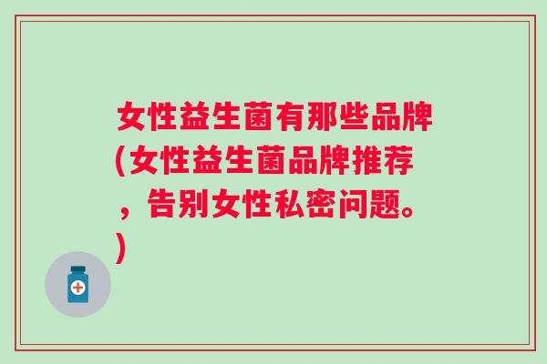女性益生菌有那些品牌(女性益生菌品牌推荐，告别女性私密问题。)