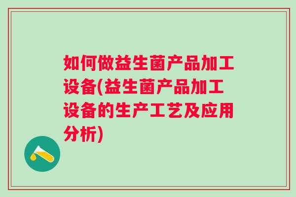 如何做益生菌产品加工设备(益生菌产品加工设备的生产工艺及应用分析)
