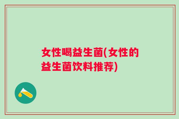 女性喝益生菌(女性的益生菌饮料推荐) 女性喝益生菌(女性的益生菌饮料推荐)