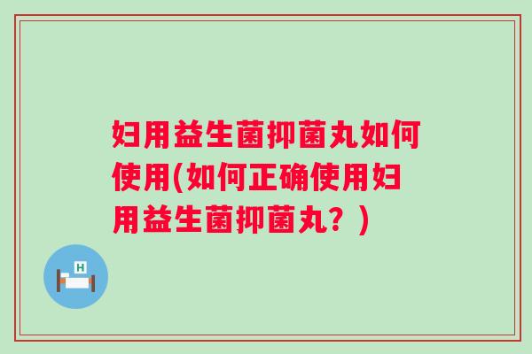 妇用益生菌抑菌丸如何使用(如何正确使用妇用益生菌抑菌丸?) 妇用益生菌抑菌丸如何使用(如何正确使用妇用益生菌抑菌丸?)