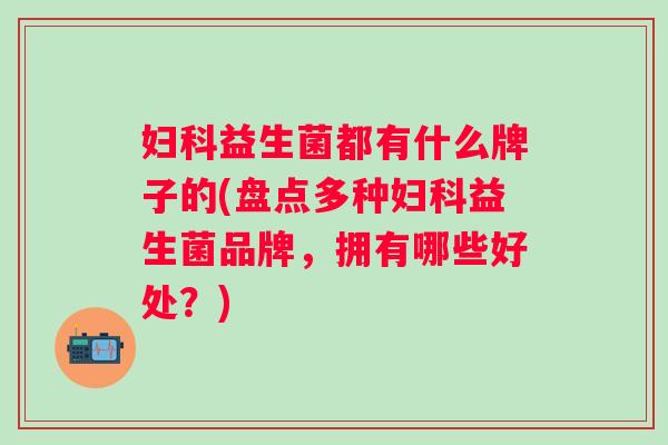 益生菌都有什么牌子的(盘点多种益生菌品牌,拥有哪些好处?) 益生菌都有什么牌子的(盘点多种益生菌品牌,拥有哪些好处?)