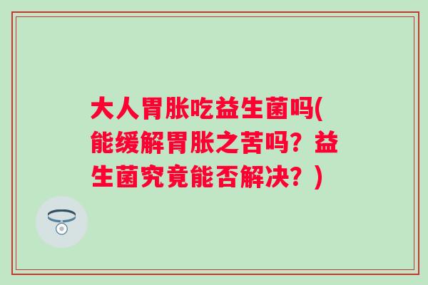大人胃胀吃益生菌吗(能缓解胃胀之苦吗？益生菌究竟能否解决？)