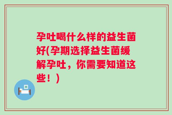 孕吐喝什么样的益生菌好(孕期选择益生菌缓解孕吐,你需要知道这些!) 孕吐喝什么样的益生菌好(孕期选择益生菌缓解孕吐,你需要知道这些!)