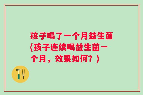 孩子喝了一个月益生菌(孩子连续喝益生菌一个月，效果如何？)