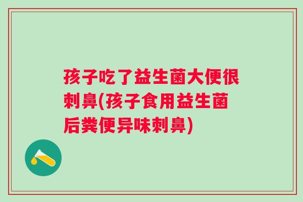 孩子吃了益生菌大便很刺鼻(孩子食用益生菌后粪便异味刺鼻)
