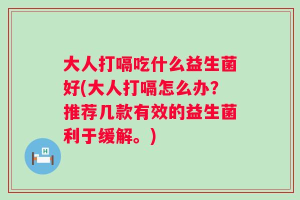 大人打嗝吃什么益生菌好(大人打嗝怎么办？推荐几款有效的益生菌利于缓解。)