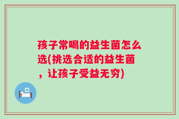 孩子常喝的益生菌怎么选(挑选合适的益生菌，让孩子受益无穷)