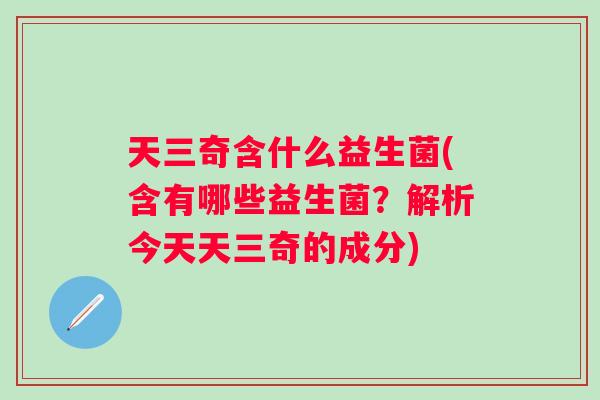 天三奇含什么益生菌(含有哪些益生菌？解析今天天三奇的成分)