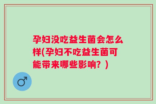 孕妇没吃益生菌会怎么样(孕妇不吃益生菌可能带来哪些影响？)