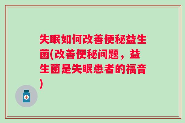 如何改善益生菌(改善问题,益生菌是患者的福音) 如何改善益生菌(改善问题,益生菌是患者的福音)
