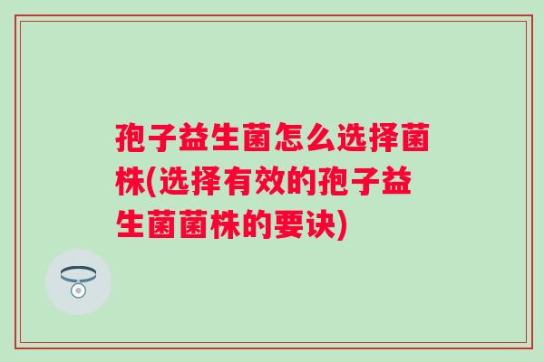 孢子益生菌怎么选择菌株(选择有效的孢子益生菌菌株的要诀) 孢子益生菌怎么选择菌株(选择有效的孢子益生菌菌株的要诀)