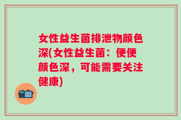女性益生菌排泄物颜色深(女性益生菌：便便颜色深，可能需要关注健康)
