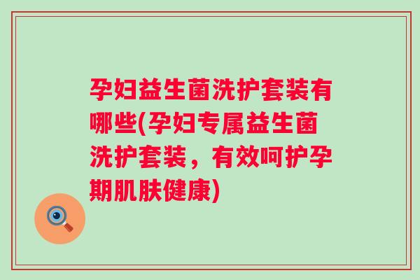孕妇益生菌洗护套装有哪些(孕妇专属益生菌洗护套装，有效呵护孕期肌肤健康)