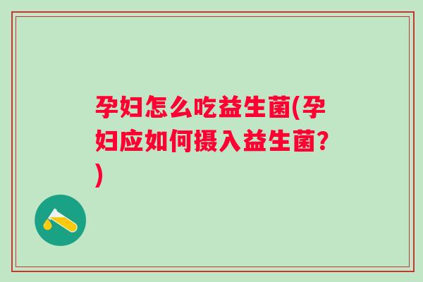 孕妇怎么吃益生菌(孕妇应如何摄入益生菌？)