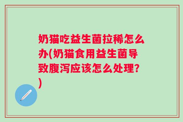奶猫吃益生菌拉稀怎么办(奶猫食用益生菌导致应该怎么处理?) 奶猫吃益生菌拉稀怎么办(奶猫食用益生菌导致应该怎么处理?)