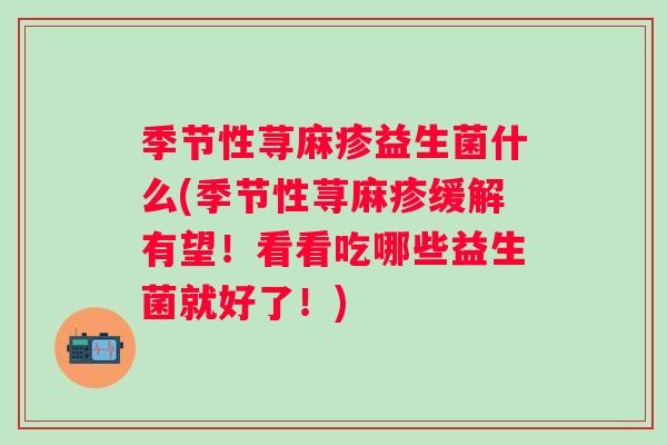 季节性荨麻疹益生菌什么(季节性荨麻疹缓解有望！看看吃哪些益生菌就好了！)