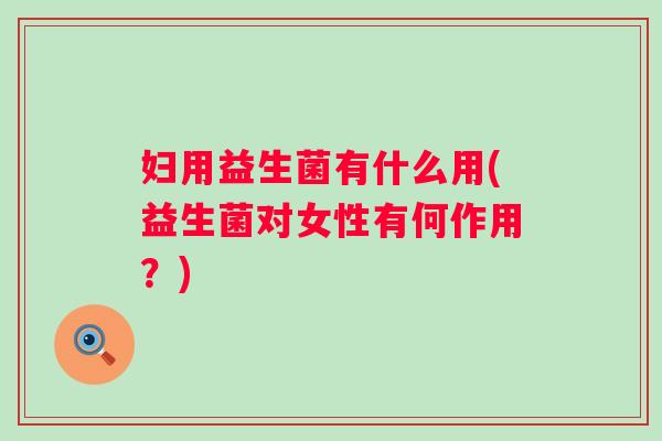 妇用益生菌有什么用(益生菌对女性有何作用？)