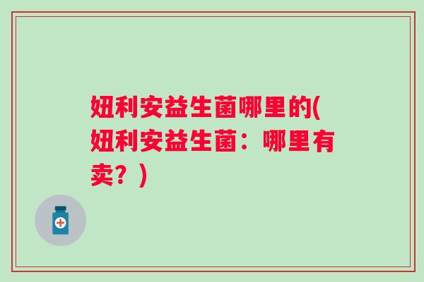 妞利安益生菌哪里的(妞利安益生菌：哪里有卖？)