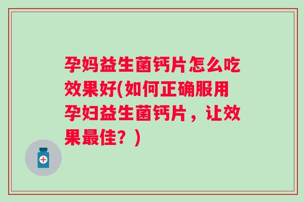 孕妈益生菌钙片怎么吃效果好(如何正确服用孕妇益生菌钙片，让效果最佳？)