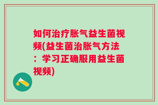 如何益生菌视频(益生菌方法：学习正确服用益生菌视频)