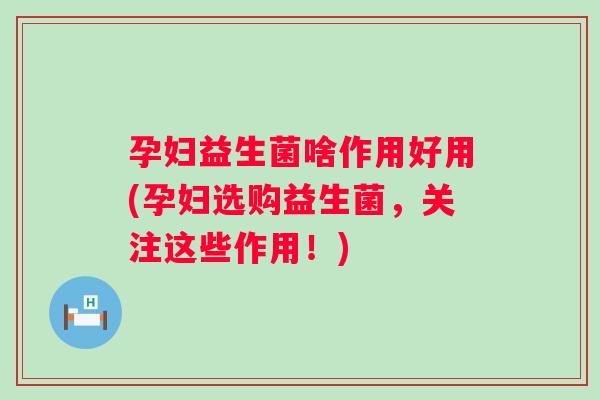 孕妇益生菌啥作用好用(孕妇选购益生菌，关注这些作用！)
