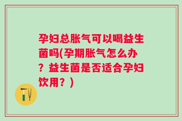 孕妇总可以喝益生菌吗(孕期怎么办？益生菌是否适合孕妇饮用？)