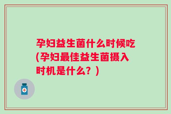 孕妇益生菌什么时候吃(孕妇最佳益生菌摄入时机是什么？)