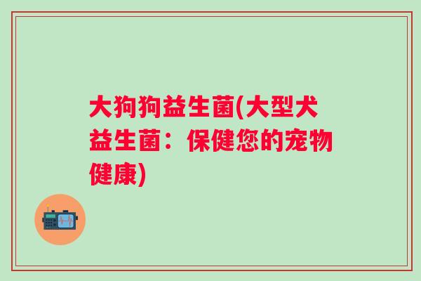 大狗狗益生菌(大型犬益生菌:保健您的宠物健康) 大狗狗益生菌(大型犬益生菌:保健您的宠物健康)