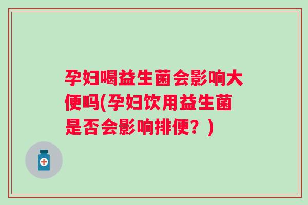 孕妇喝益生菌会影响大便吗(孕妇饮用益生菌是否会影响排便?) 孕妇喝益生菌会影响大便吗(孕妇饮用益生菌是否会影响排便?)