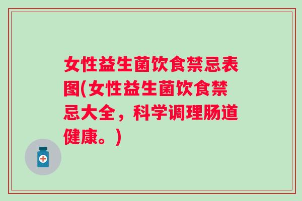 女性益生菌饮食禁忌表图(女性益生菌饮食禁忌大全，科学调理肠道健康。)