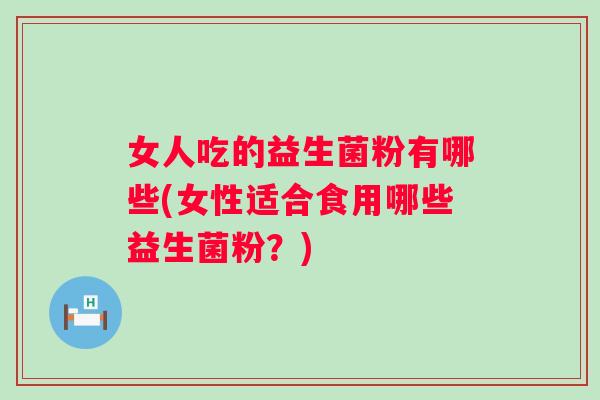 女人吃的益生菌粉有哪些(女性适合食用哪些益生菌粉？)