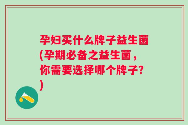 孕妇买什么牌子益生菌(孕期必备之益生菌，你需要选择哪个牌子？)
