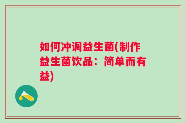 如何冲调益生菌(制作益生菌饮品:简单而有益) 如何冲调益生菌(制作益生菌饮品:简单而有益)