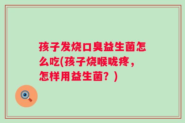 孩子发烧益生菌怎么吃(孩子烧喉咙疼，怎样用益生菌？)