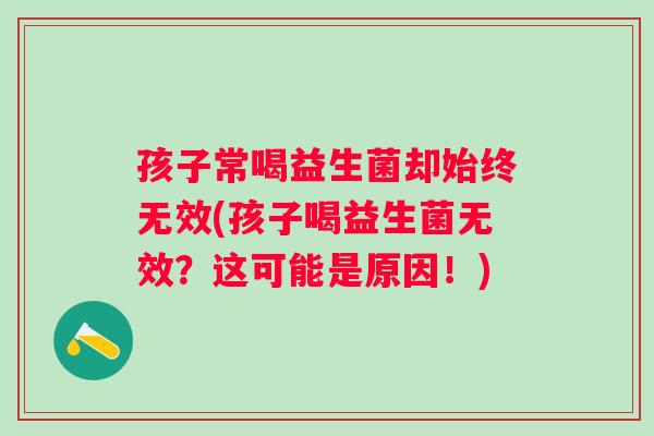 孩子常喝益生菌却始终无效(孩子喝益生菌无效？这可能是原因！)