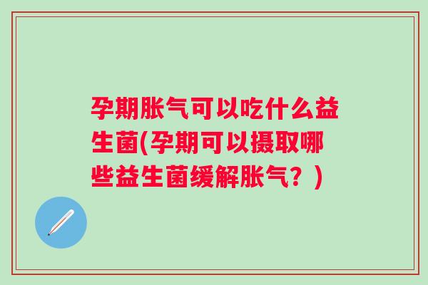 孕期可以吃什么益生菌(孕期可以摄取哪些益生菌缓解？)