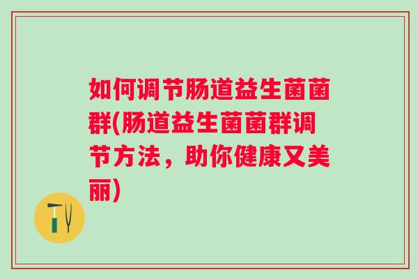 如何调节肠道益生菌菌群(肠道益生菌菌群调节方法，助你健康又美丽)