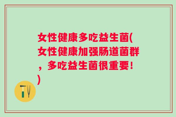 女性健康多吃益生菌(女性健康加强肠道菌群,多吃益生菌很重要!) 女性健康多吃益生菌(女性健康加强肠道菌群,多吃益生菌很重要!)