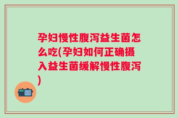 孕妇慢性益生菌怎么吃(孕妇如何正确摄入益生菌缓解慢性)