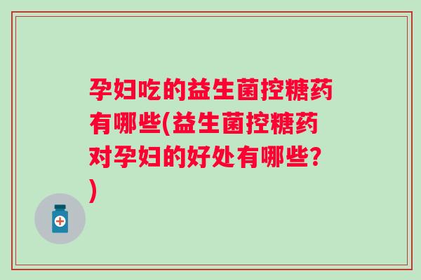 孕妇吃的益生菌控糖药有哪些(益生菌控糖药对孕妇的好处有哪些？)