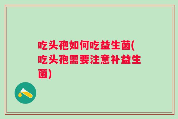 吃头孢如何吃益生菌(吃头孢需要注意补益生菌) 吃头孢如何吃益生菌(吃头孢需要注意补益生菌)
