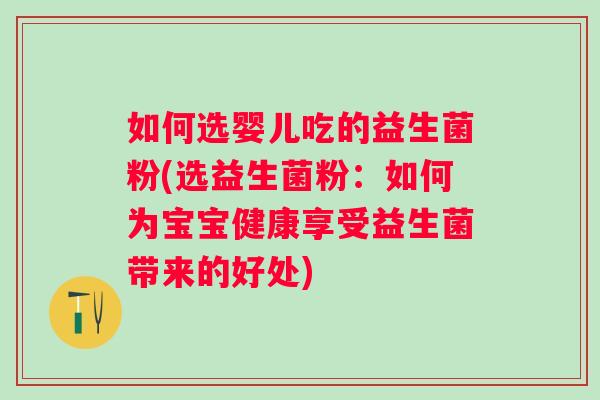 如何选婴儿吃的益生菌粉(选益生菌粉:如何为宝宝健康享受益生菌带来的好处) 如何选婴儿吃的益生菌粉(选益生菌粉:如何为宝宝健康享受益生菌带来的好处)
