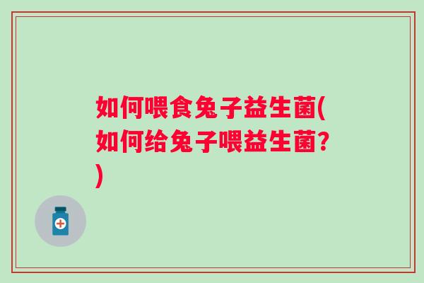 如何喂食兔子益生菌(如何给兔子喂益生菌？)
