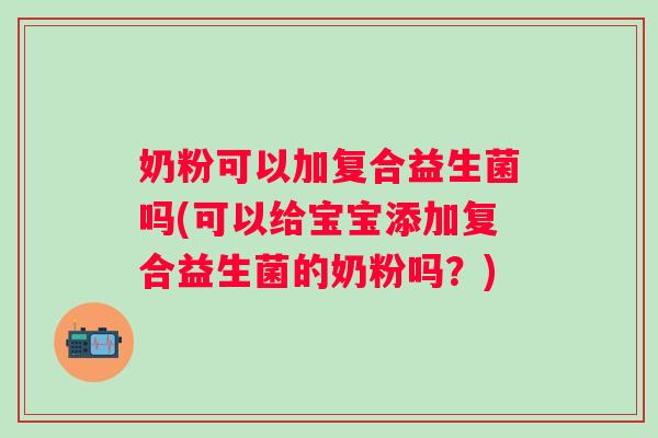 奶粉可以加复合益生菌吗(可以给宝宝添加复合益生菌的奶粉吗?) 奶粉可以加复合益生菌吗(可以给宝宝添加复合益生菌的奶粉吗?)