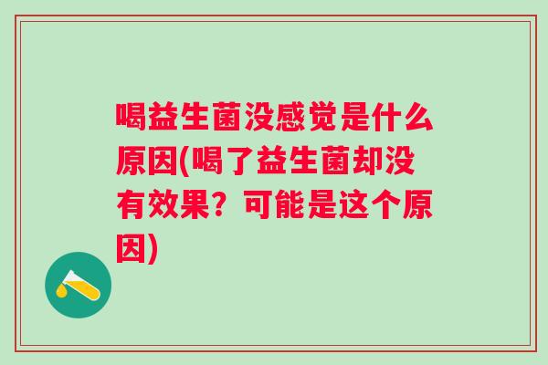 喝益生菌没感觉是什么原因(喝了益生菌却没有效果?可能是这个原因) 喝益生菌没感觉是什么原因(喝了益生菌却没有效果?可能是这个原因)