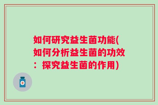 如何研究益生菌功能(如何分析益生菌的功效:探究益生菌的作用) 如何研究益生菌功能(如何分析益生菌的功效:探究益生菌的作用)