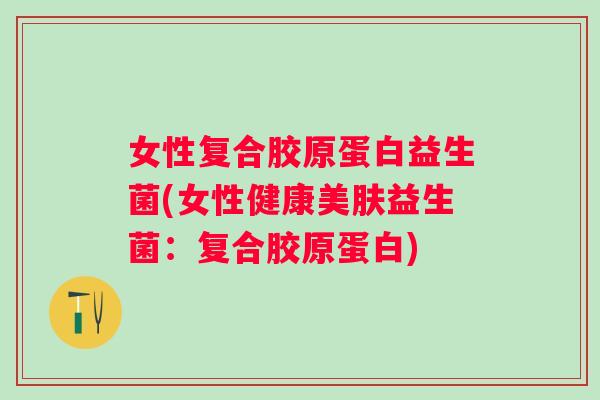 女性复合胶原蛋白益生菌(女性健康美肤益生菌：复合胶原蛋白)