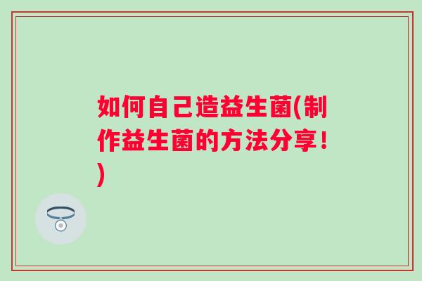 如何自己造益生菌(制作益生菌的方法分享！)