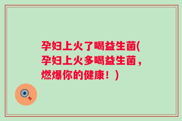 孕妇上火了喝益生菌(孕妇上火多喝益生菌，燃爆你的健康！)