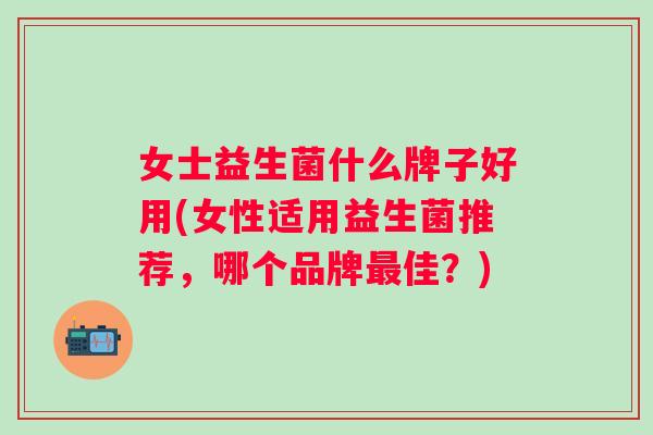 女士益生菌什么牌子好用(女性适用益生菌推荐，哪个品牌佳？)